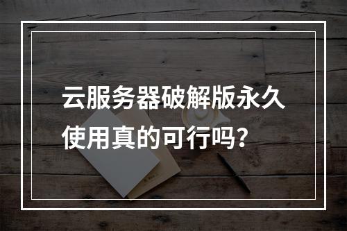 云服务器破解版永久使用真的可行吗？