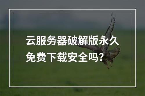 云服务器破解版永久免费下载安全吗？