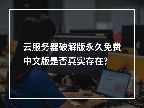 云服务器破解版永久免费中文版是否真实存在？