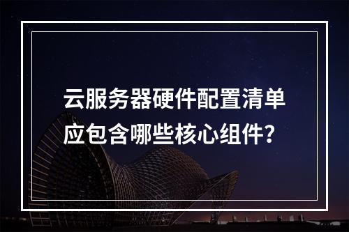 云服务器硬件配置清单应包含哪些核心组件？