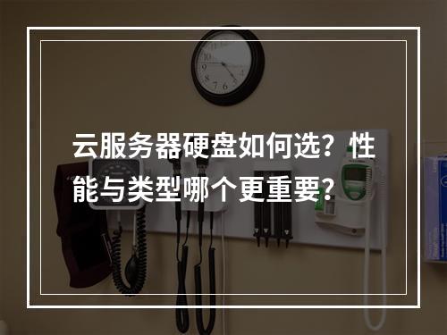 云服务器硬盘如何选？性能与类型哪个更重要？