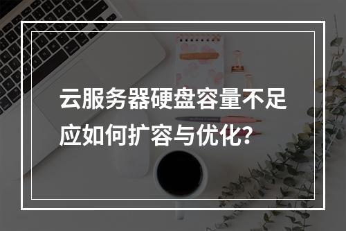 云服务器硬盘容量不足应如何扩容与优化？
