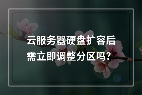 云服务器硬盘扩容后需立即调整分区吗？