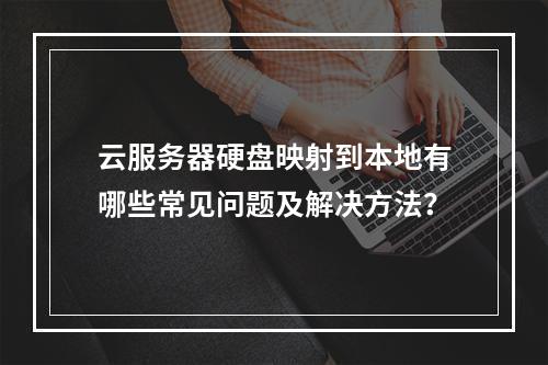 云服务器硬盘映射到本地有哪些常见问题及解决方法？
