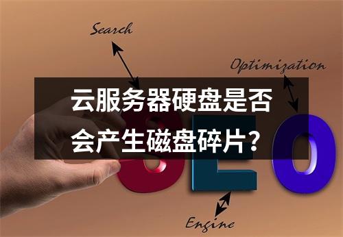 云服务器硬盘是否会产生磁盘碎片？