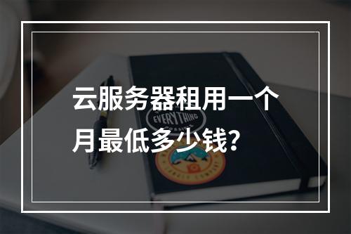 云服务器租用一个月最低多少钱？