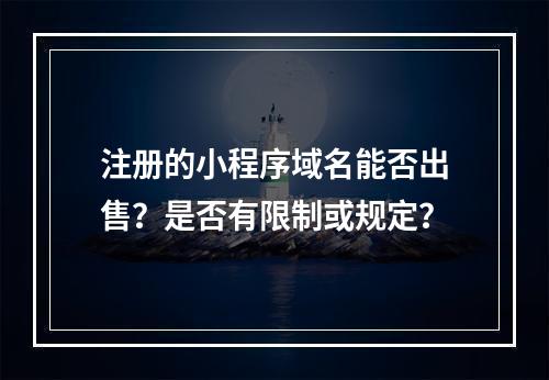 注册的小程序域名能否出售?是否有限制或规定?
