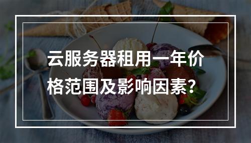 云服务器租用一年价格范围及影响因素？
