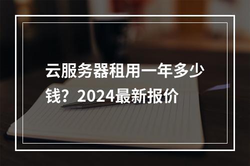 云服务器租用一年多少钱？2024最新报价