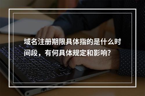 域名注册期限具体指的是什么时间段,有何具体规定和影响?