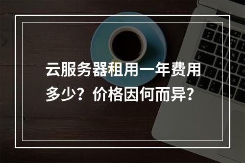 云服务器租用一年费用多少？价格因何而异？