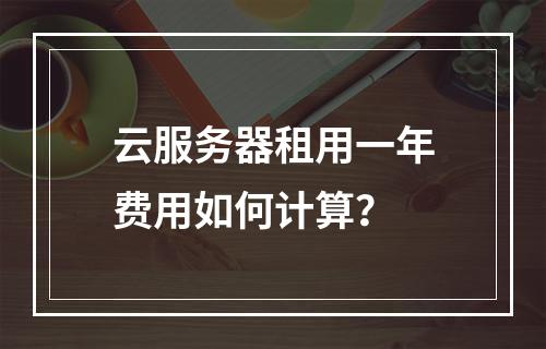 云服务器租用一年费用如何计算？