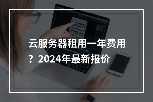 云服务器租用一年费用？2024年最新报价
