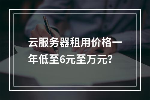 云服务器租用价格一年低至6元至万元？