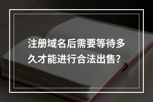 注册域名后需要等待多久才能进行合法出售?