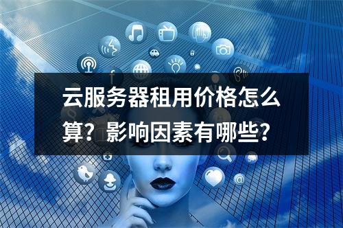 云服务器租用价格怎么算？影响因素有哪些？