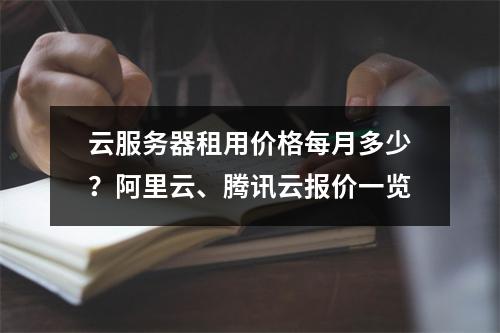 云服务器租用价格每月多少？阿里云、腾讯云报价一览