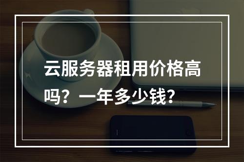 云服务器租用价格高吗？一年多少钱？