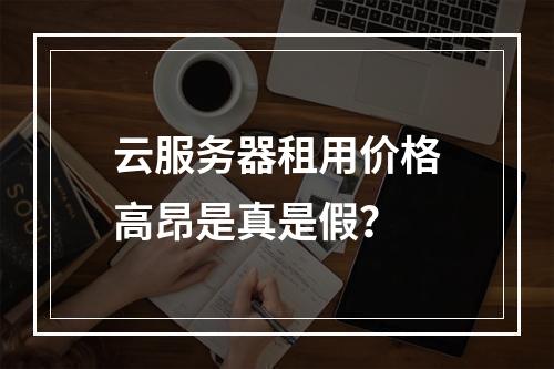 云服务器租用价格高昂是真是假？