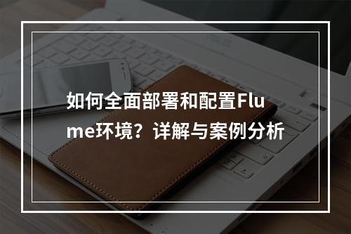 如何全面部署和配置Flume环境?详解与案例分析