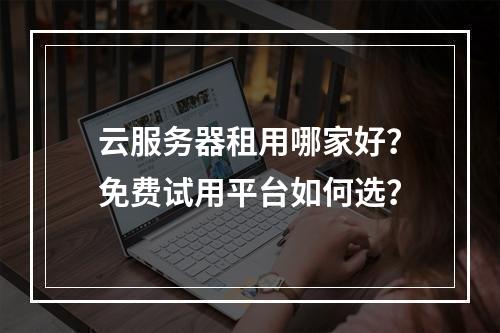 云服务器租用哪家好？免费试用平台如何选？