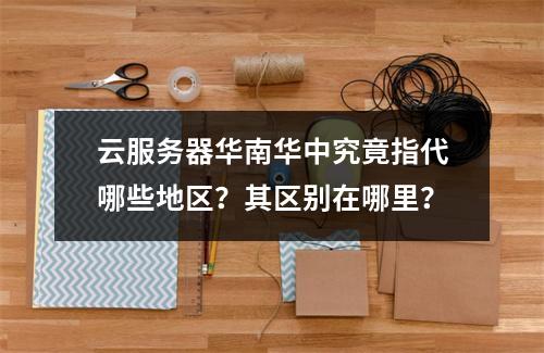 云服务器华南华中究竟指代哪些地区?其区别在哪里?