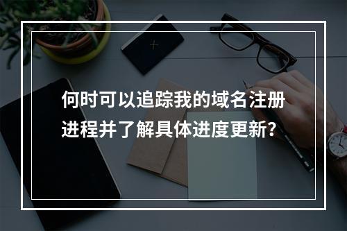 何时可以追踪我的域名注册进程并了解具体进度更新?