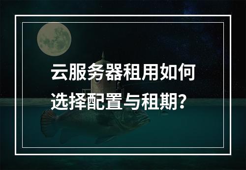 云服务器租用如何选择配置与租期？