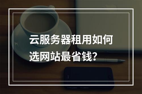 云服务器租用如何选网站最省钱？