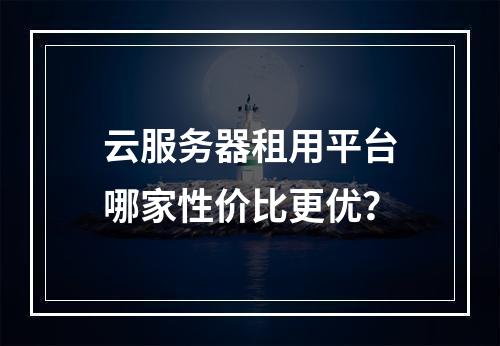 云服务器租用平台哪家性价比更优？