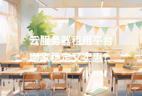 云服务器租用平台哪家稳定又实惠？