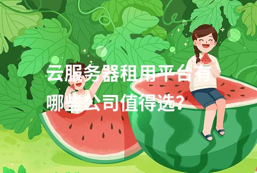 云服务器租用平台有哪些公司值得选？