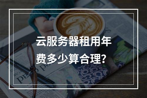 云服务器租用年费多少算合理？