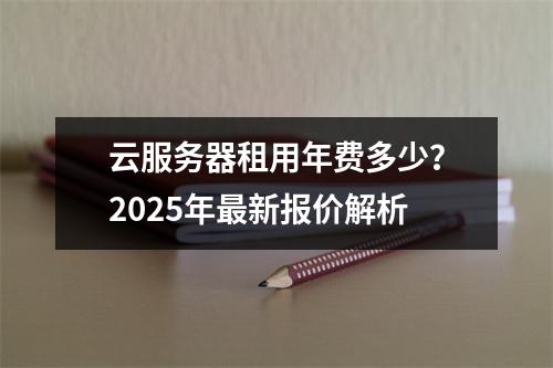 云服务器租用年费多少？2025年最新报价解析