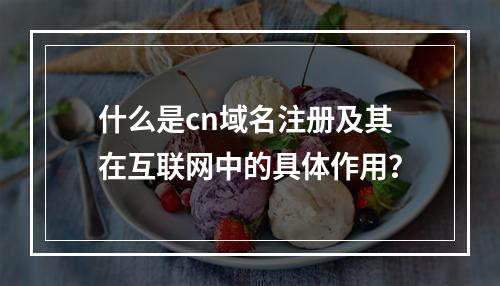 什么是cn域名注册及其在互联网中的具体作用?