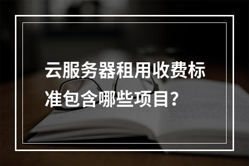云服务器租用收费标准包含哪些项目？