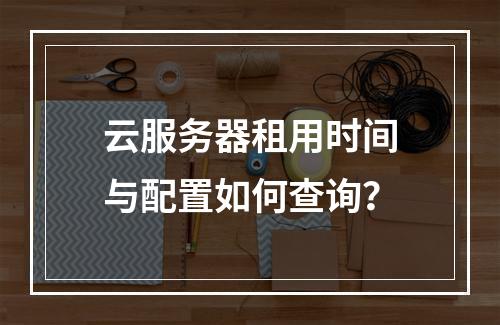 云服务器租用时间与配置如何查询？