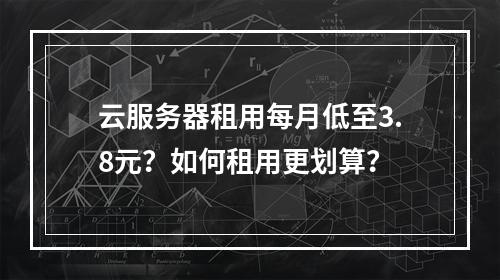云服务器租用每月低至3.8元？如何租用更划算？