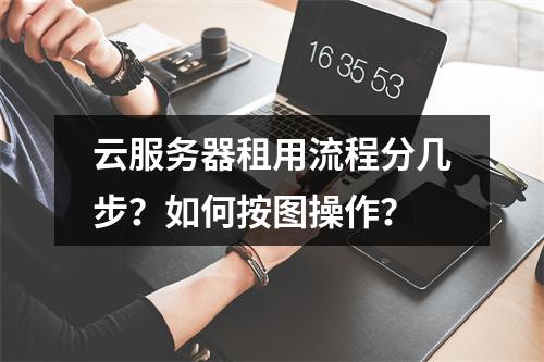 云服务器租用流程分几步？如何按图操作？