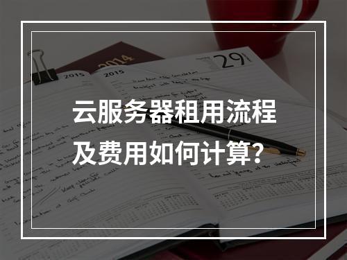 云服务器租用流程及费用如何计算？