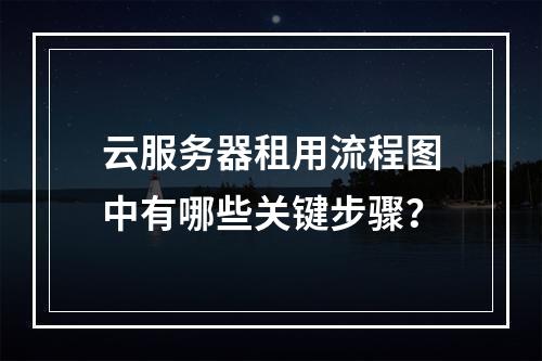 云服务器租用流程图中有哪些关键步骤？