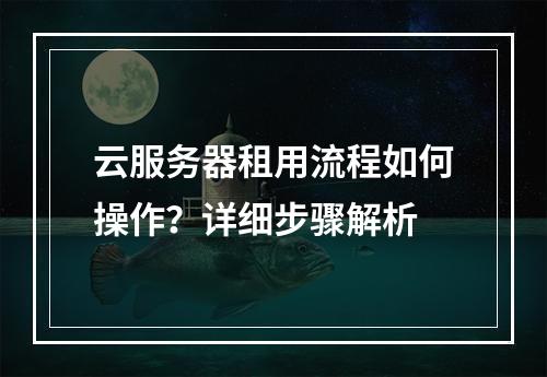 云服务器租用流程如何操作？详细步骤解析