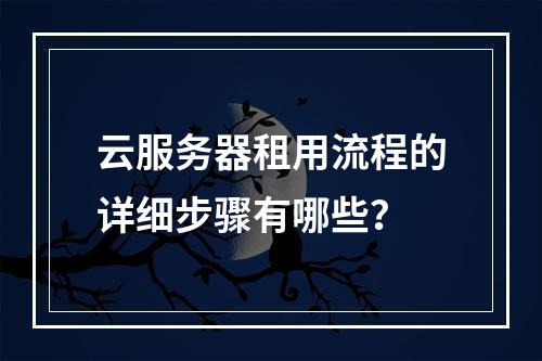 云服务器租用流程的详细步骤有哪些？