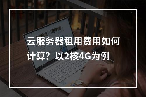 云服务器租用费用如何计算？以2核4G为例