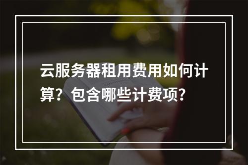 云服务器租用费用如何计算？包含哪些计费项？