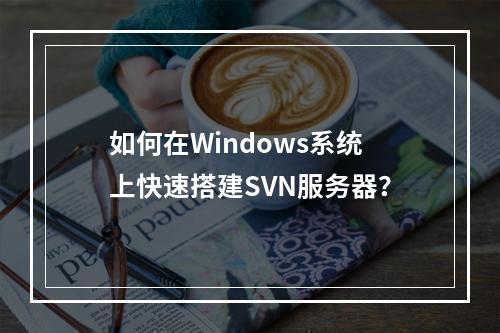 如何在Windows系统上快速搭建SVN服务器?