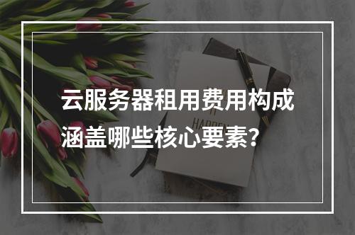 云服务器租用费用构成涵盖哪些核心要素？