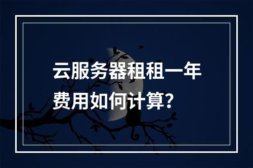 云服务器租租一年费用如何计算？