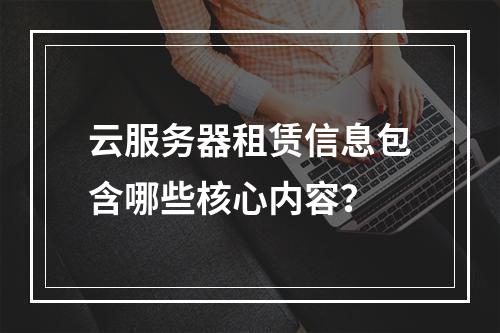 云服务器租赁信息包含哪些核心内容？