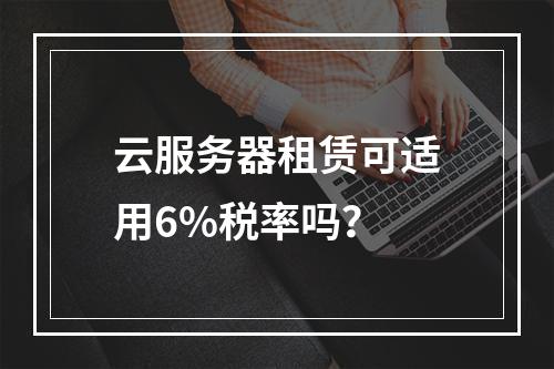 云服务器租赁可适用6%税率吗？